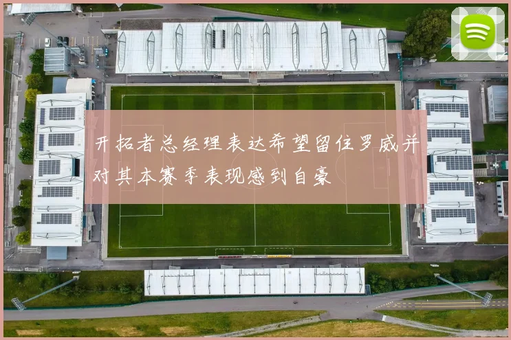 开拓者总经理表达希望留住罗威并对其本赛季表现感到自豪