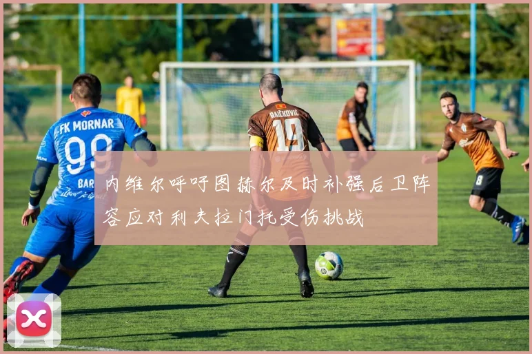 内维尔呼吁图赫尔及时补强后卫阵容应对利夫拉门托受伤挑战