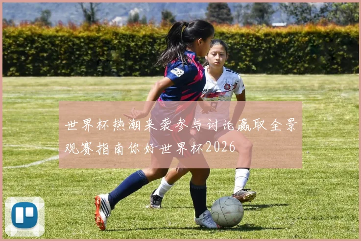 世界杯热潮来袭参与讨论赢取全景观赛指南你好世界杯2026