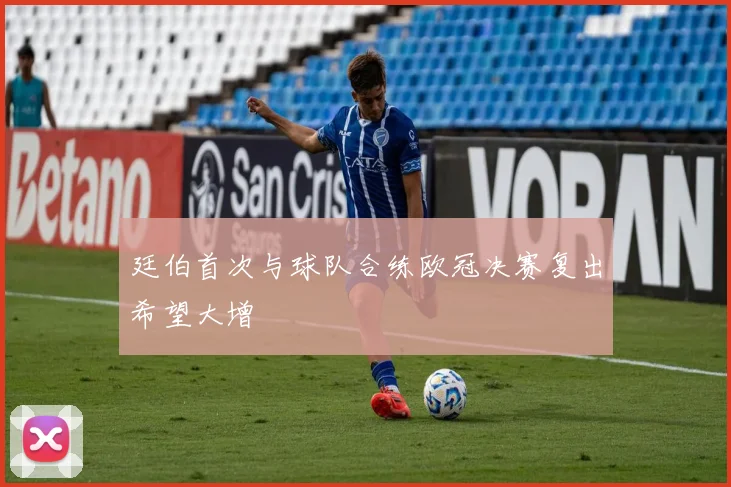 廷伯首次与球队合练欧冠决赛复出希望大增