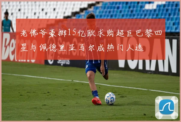 老佛爷豪掷15亿欧求购超巨巴黎四星与佩德里亚马尔成热门人选