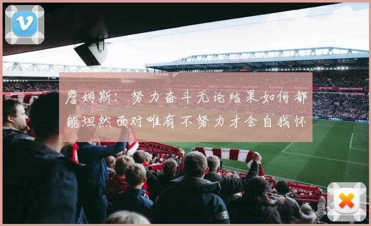 詹姆斯：努力奋斗无论结果如何都能坦然面对唯有不努力才会自我怀疑