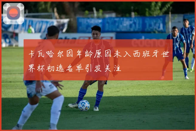 卡瓦哈尔因年龄原因未入西班牙世界杯初选名单引发关注