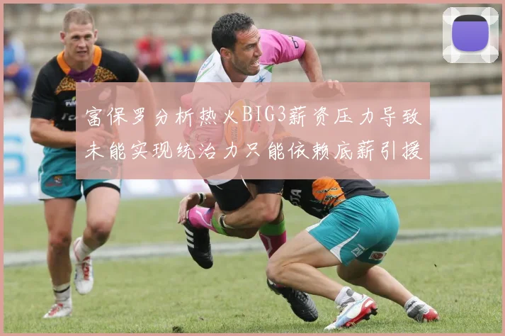 富保罗分析热火BIG3薪资压力导致未能实现统治力只能依赖底薪引援