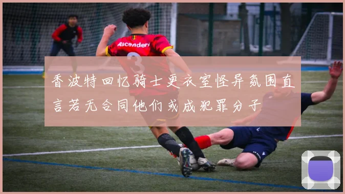 香波特回忆骑士更衣室怪异氛围直言若无合同他们或成犯罪分子