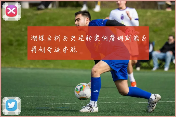湖媒分析历史逆转案例詹姆斯能否再创奇迹夺冠
