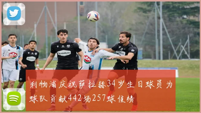 利物浦庆祝萨拉赫34岁生日球员为球队贡献442场257球佳绩