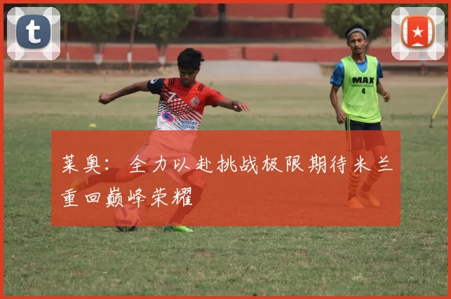 莱奥：全力以赴挑战极限期待米兰重回巅峰荣耀