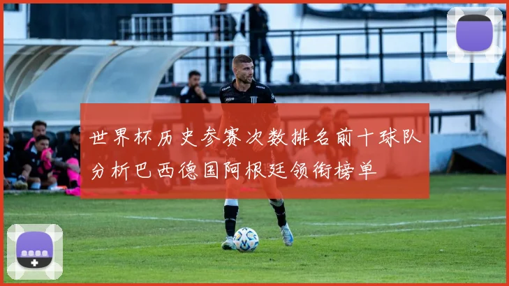 世界杯历史参赛次数排名前十球队分析巴西德国阿根廷领衔榜单